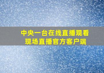 中央一台在线直播观看 现场直播官方客户端